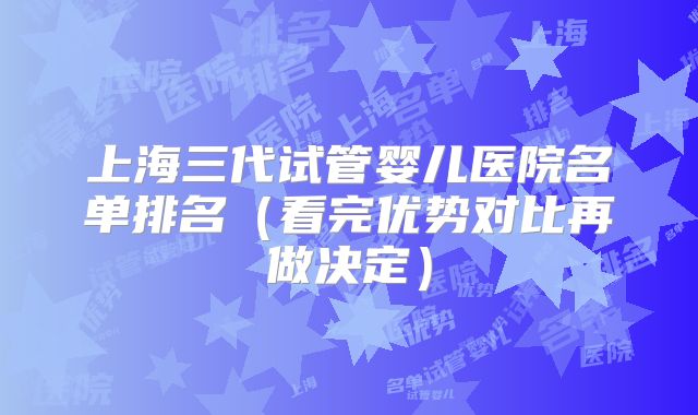 上海三代试管婴儿医院名单排名（看完优势对比再做决定）