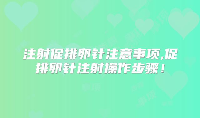 注射促排卵针注意事项,促排卵针注射操作步骤！