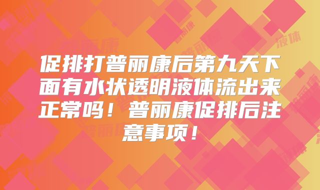 促排打普丽康后第九天下面有水状透明液体流出来正常吗!普丽康促排后注意事项!