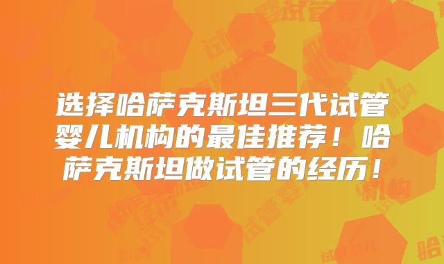 选择哈萨克斯坦三代试管婴儿机构的最佳推荐！哈萨克斯坦做试管的经历！