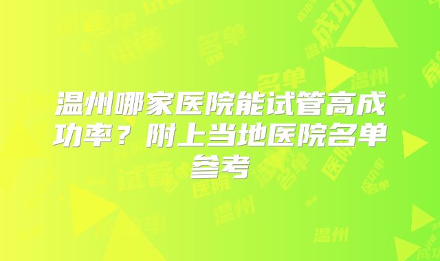 温州哪家医院能试管高成功率？附上当地医院名单参考