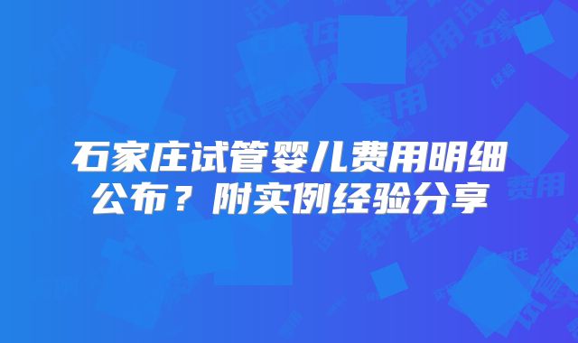石家庄试管婴儿费用明细公布？附实例经验分享
