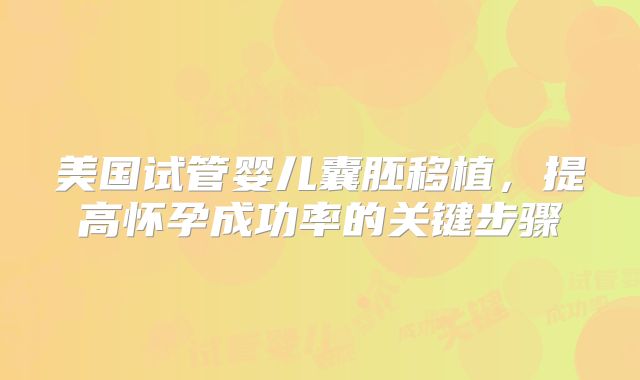 美国试管婴儿囊胚移植，提高怀孕成功率的关键步骤