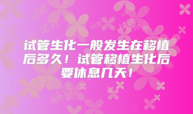 试管生化一般发生在移植后多久！试管移植生化后要休息几天！