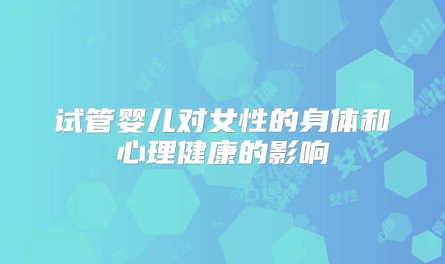 试管婴儿对女性的身体和心理健康的影响