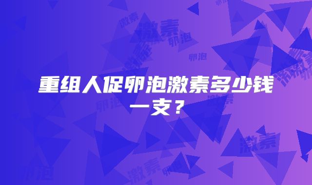 重组人促卵泡激素多少钱一支?