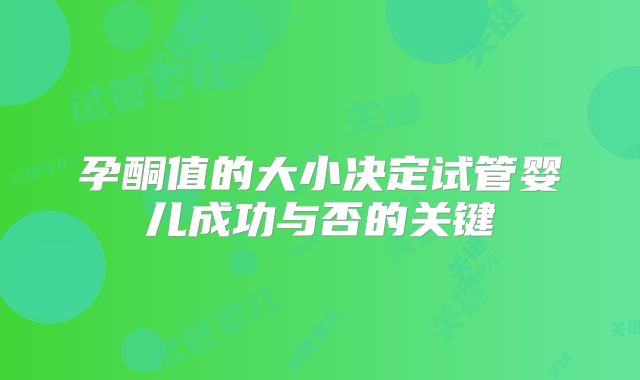 孕酮值的大小决定试管婴儿成功与否的关键