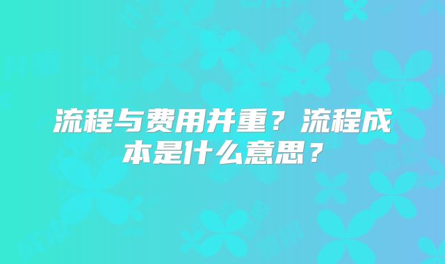 流程与费用并重?流程成本是什么意思?
