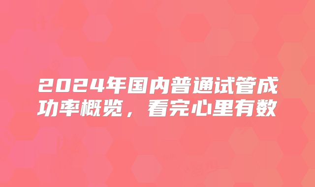 2024年国内普通试管成功率概览，看完心里有数