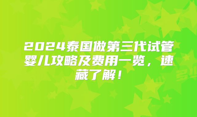 2024泰国做第三代试管婴儿攻略及费用一览,速藏了解!