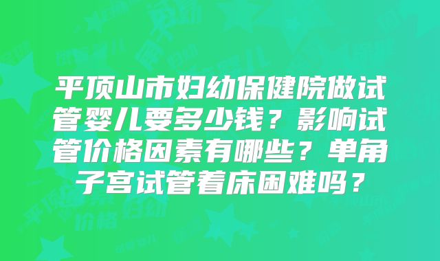 平顶山市妇幼保健院做试管婴儿要多少钱？影响试管价格因素有哪些？单角子宫试管着床困难吗？
