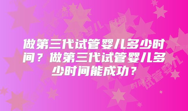 做第三代试管婴儿多少时间？做第三代试管婴儿多少时间能成功？