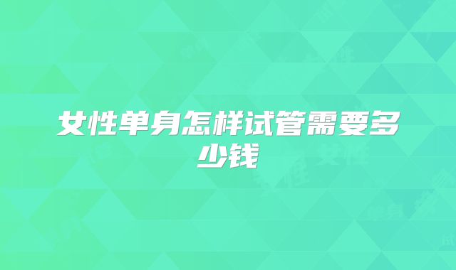 女性单身怎样试管需要多少钱