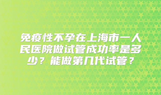 免疫性不孕在上海市一人民医院做试管成功率是多少?能做第几代试管?