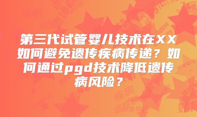 第三代试管婴儿技术在XX如何避免遗传疾病传递？如何通过pgd技术降低遗传病风险？