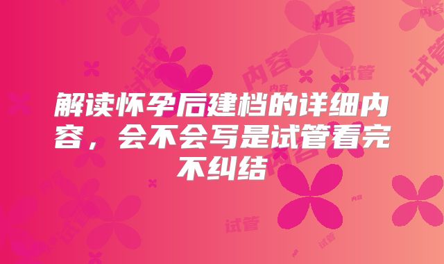解读怀孕后建档的详细内容,会不会写是试管看完不纠结