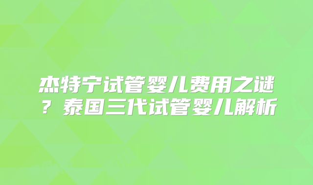 杰特宁试管婴儿费用之谜？泰国三代试管婴儿解析