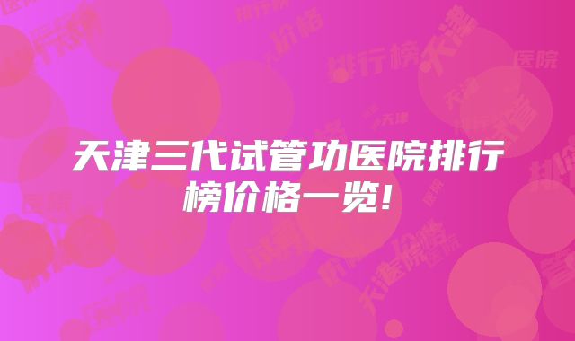 天津三代试管功医院排行榜价格一览!