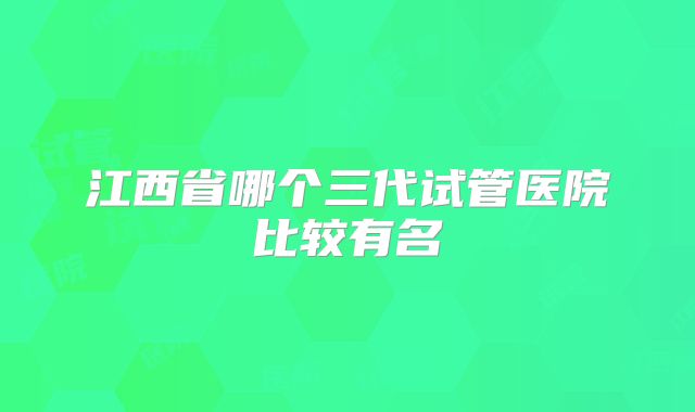 江西省哪个三代试管医院比较有名