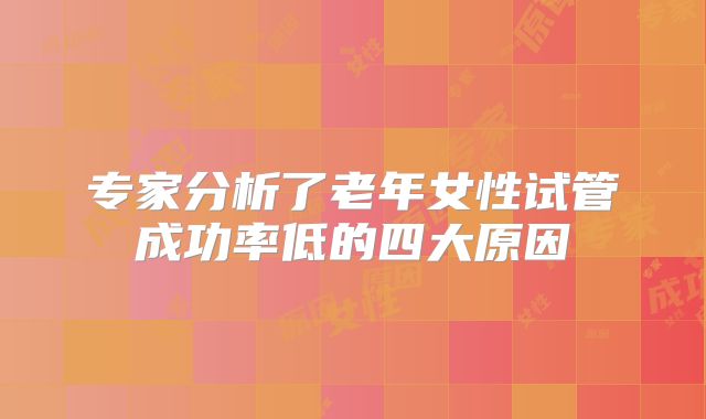 专家分析了老年女性试管成功率低的四大原因