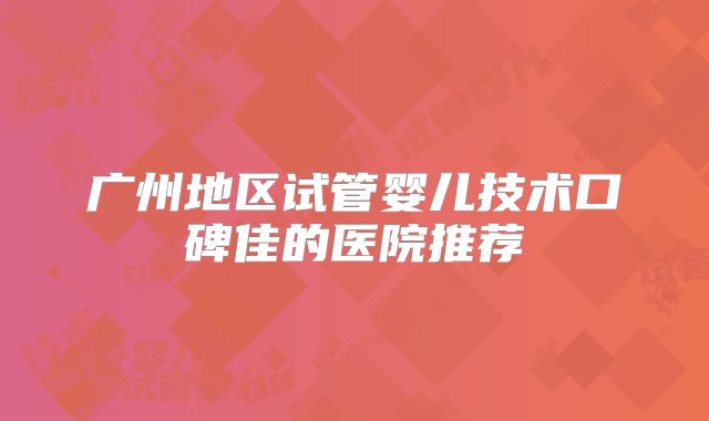 广州地区试管婴儿技术口碑佳的医院推荐