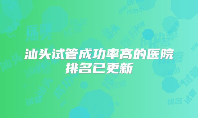 汕头试管成功率高的医院排名已更新