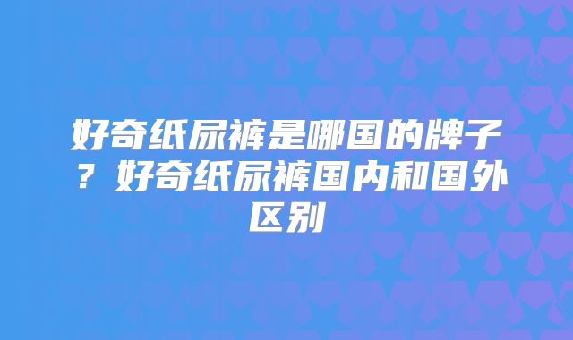 好奇纸尿裤是哪国的牌子？好奇纸尿裤国内和国外区别