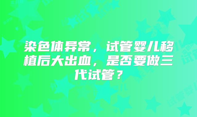 染色体异常，试管婴儿移植后大出血，是否要做三代试管？