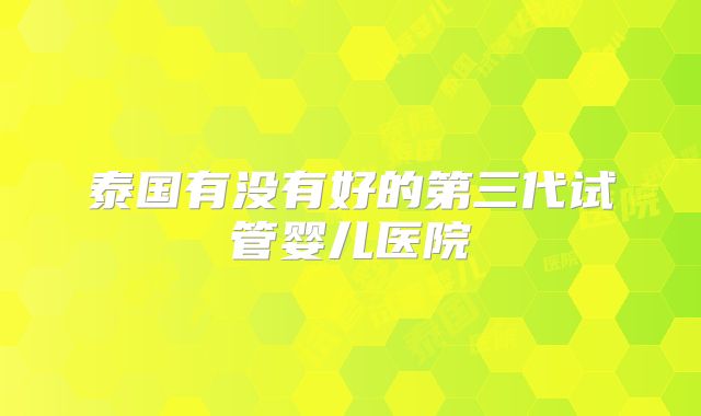 泰国有没有好的第三代试管婴儿医院