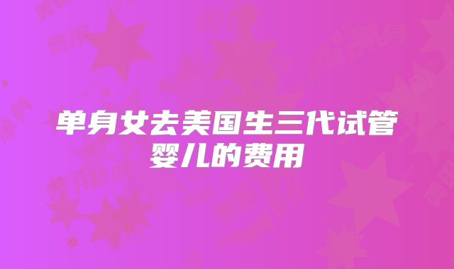 单身女去美国生三代试管婴儿的费用