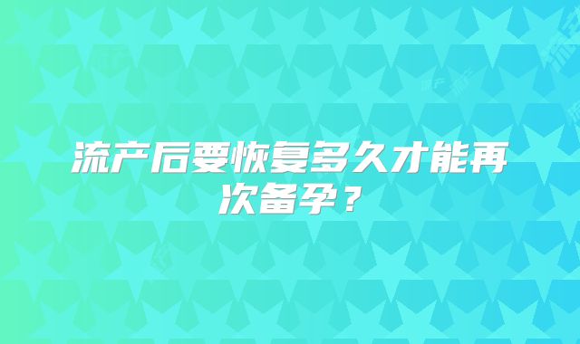流产后要恢复多久才能再次备孕？
