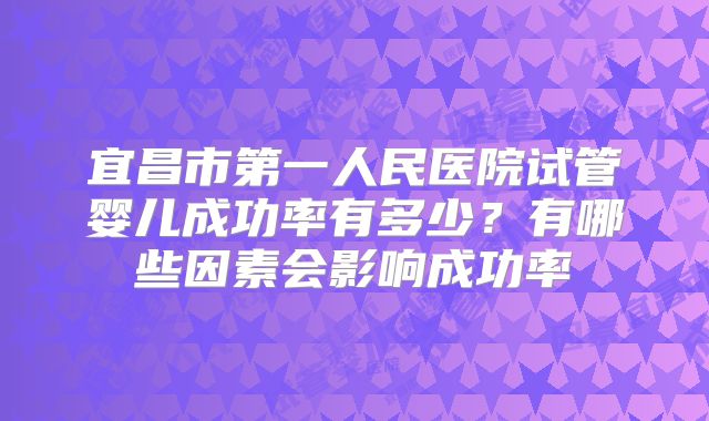 宜昌市第一人民医院试管婴儿成功率有多少?有哪些因素会影响成功率
