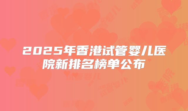 2025年香港试管婴儿医院新排名榜单公布