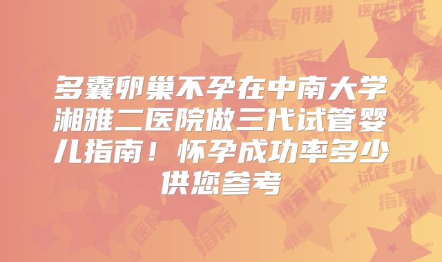 多囊卵巢不孕在中南大学湘雅二医院做三代试管婴儿指南!怀孕成功率多少供您参考