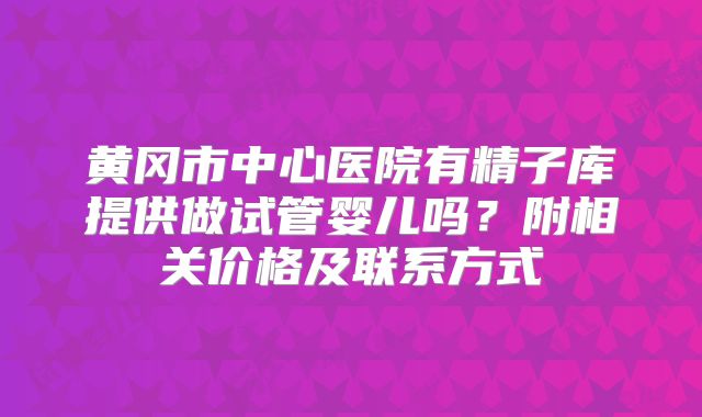 黄冈市中心医院有精子库提供做试管婴儿吗？附相关价格及联系方式