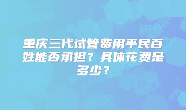 重庆三代试管费用平民百姓能否承担？具体花费是多少？
