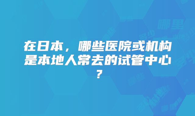 在日本，哪些医院或机构是本地人常去的试管中心？