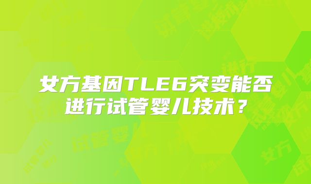 女方基因TLE6突变能否进行试管婴儿技术?