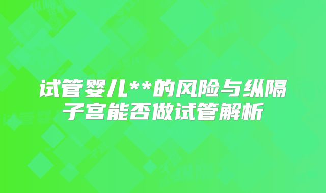 试管婴儿**的风险与纵隔子宫能否做试管解析