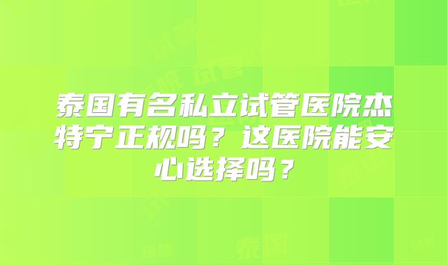 泰国有名私立试管医院杰特宁正规吗？这医院能安心选择吗？