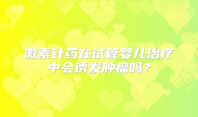 激素针药在试管婴儿治疗中会诱发肿瘤吗？