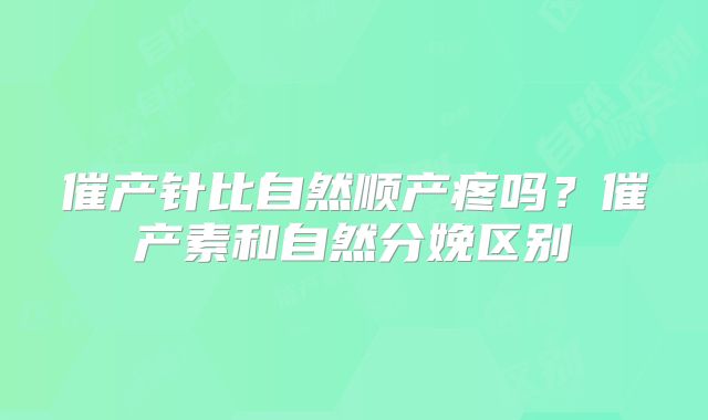 催产针比自然顺产疼吗？催产素和自然分娩区别