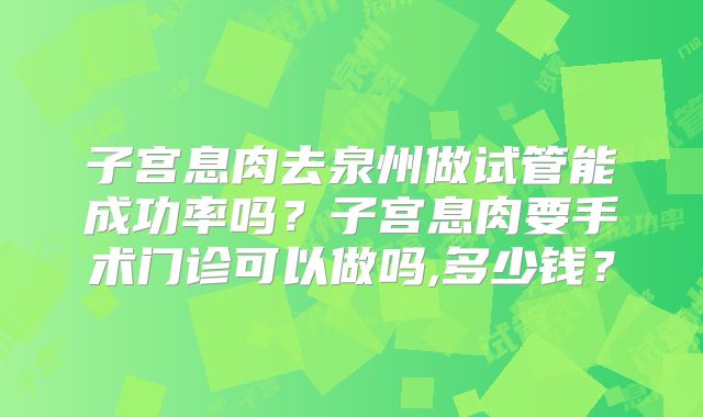 子宫息肉去泉州做试管能成功率吗？子宫息肉要手术门诊可以做吗,多少钱？