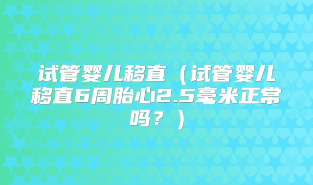 试管婴儿移直（试管婴儿移直6周胎心2.5毫米正常吗？）