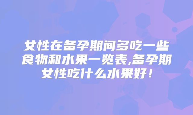 女性在备孕期间多吃一些食物和水果一览表,备孕期女性吃什么水果好！