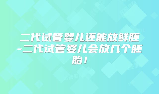 二代试管婴儿还能放鲜胚-二代试管婴儿会放几个胚胎!