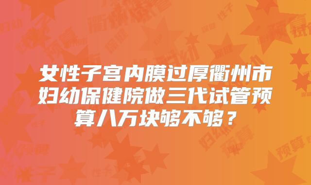 女性子宫内膜过厚衢州市妇幼保健院做三代试管预算八万块够不够?