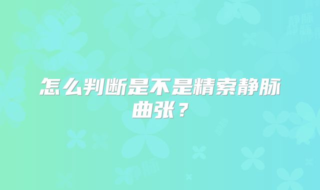 怎么判断是不是精索静脉曲张？