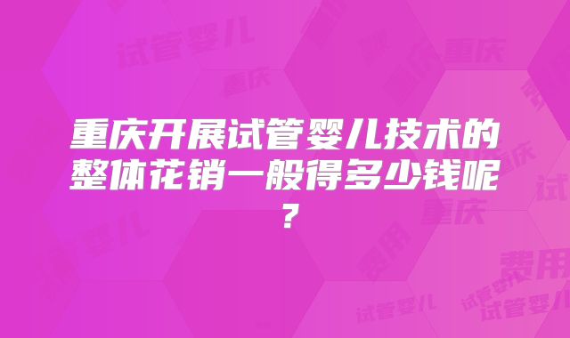 重庆开展试管婴儿技术的整体花销一般得多少钱呢？