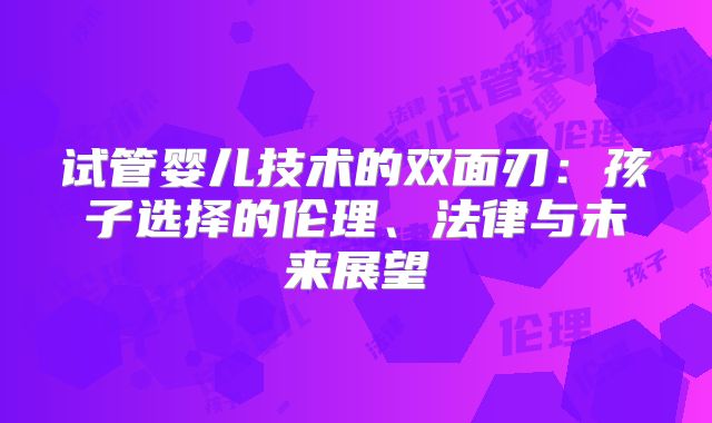 试管婴儿技术的双面刃:孩子选择的伦理、法律与未来展望